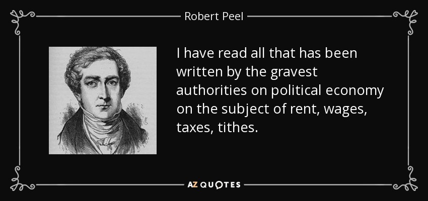 I have read all that has been written by the gravest authorities on political economy on the subject of rent, wages, taxes, tithes. - Robert Peel