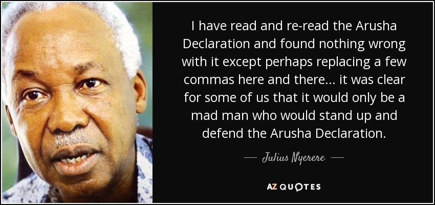 I have read and re-read the Arusha Declaration and found nothing wrong with it except perhaps replacing a few commas here and there... it was clear for some of us that it would only be a mad man who would stand up and defend the Arusha Declaration. - Julius Nyerere