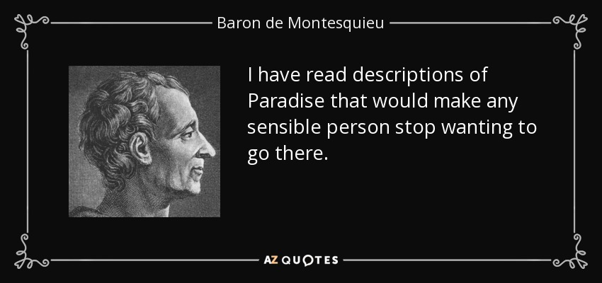 I have read descriptions of Paradise that would make any sensible person stop wanting to go there. - Baron de Montesquieu