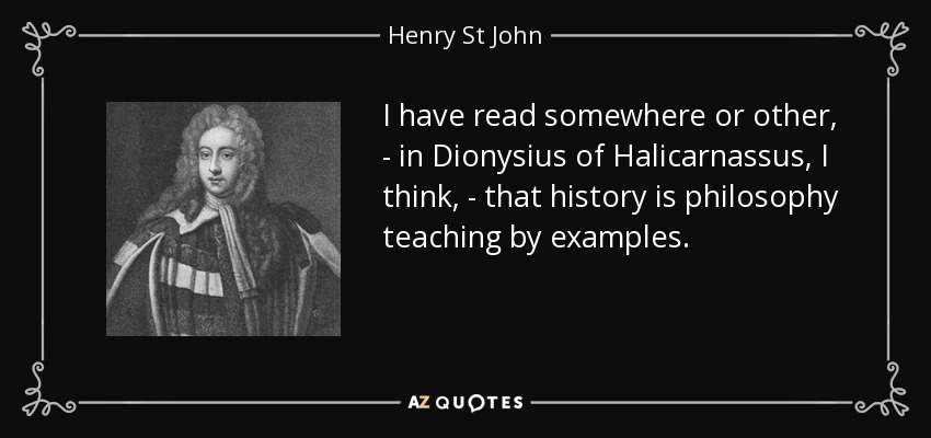 I have read somewhere or other, - in Dionysius of Halicarnassus, I think, - that history is philosophy teaching by examples. - Henry St John, 1st Viscount Bolingbroke