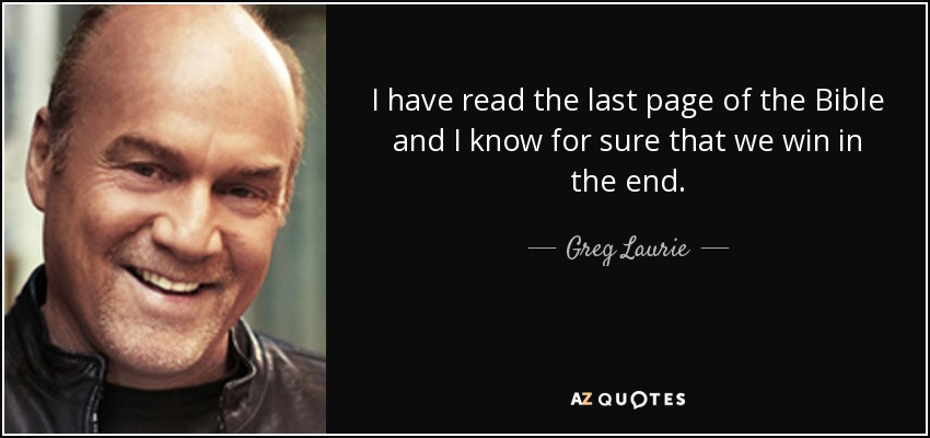 I have read the last page of the Bible and I know for sure that we win in the end. - Greg Laurie