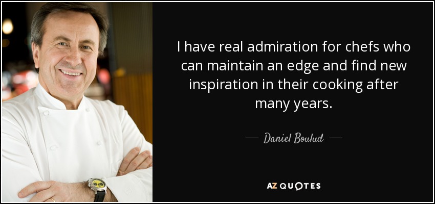 I have real admiration for chefs who can maintain an edge and find new inspiration in their cooking after many years. - Daniel Boulud