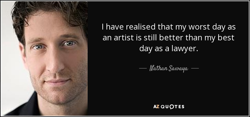 I have realised that my worst day as an artist is still better than my best day as a lawyer. - Nathan Sawaya