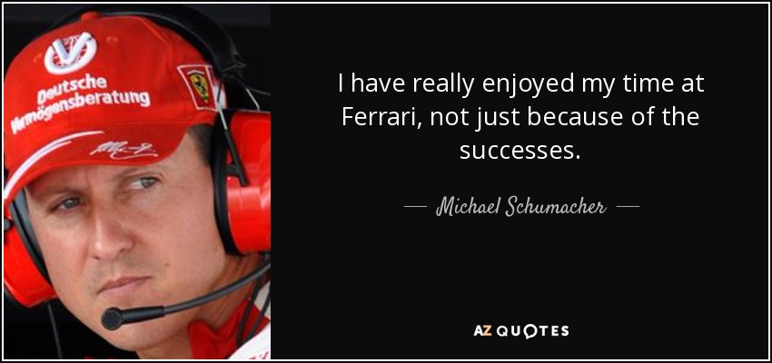 I have really enjoyed my time at Ferrari, not just because of the successes. - Michael Schumacher