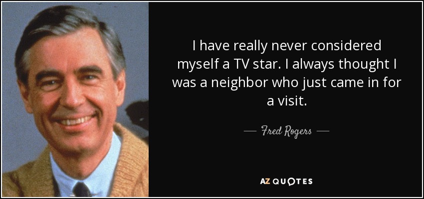 I have really never considered myself a TV star. I always thought I was a neighbor who just came in for a visit. - Fred Rogers