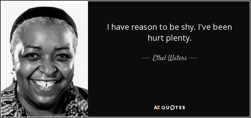 I have reason to be shy. I've been hurt plenty. - Ethel Waters