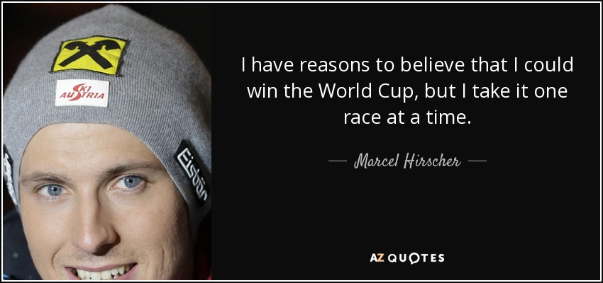 I have reasons to believe that I could win the World Cup, but I take it one race at a time. - Marcel Hirscher