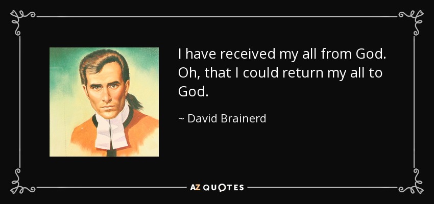 I have received my all from God. Oh, that I could return my all to God. - David Brainerd
