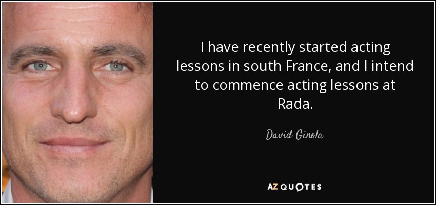 I have recently started acting lessons in south France, and I intend to commence acting lessons at Rada. - David Ginola