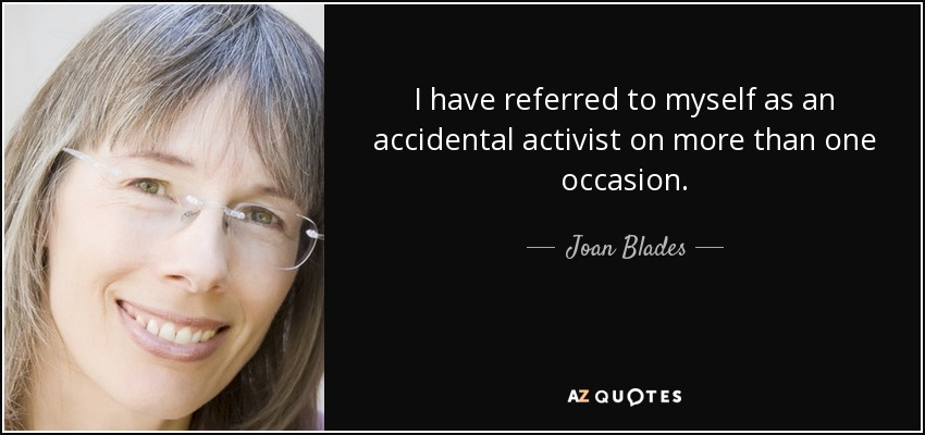 I have referred to myself as an accidental activist on more than one occasion. - Joan Blades
