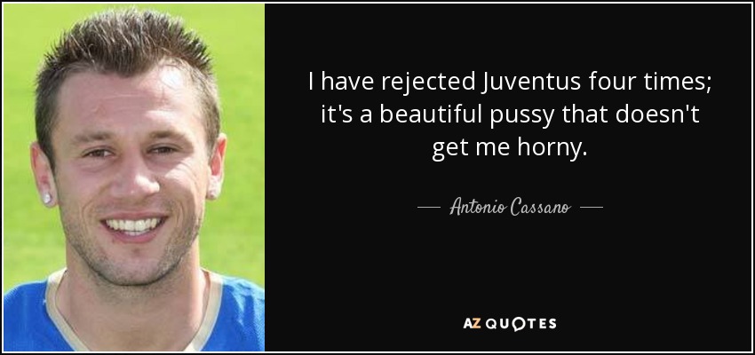 I have rejected Juventus four times; it's a beautiful pussy that doesn't get me horny. - Antonio Cassano