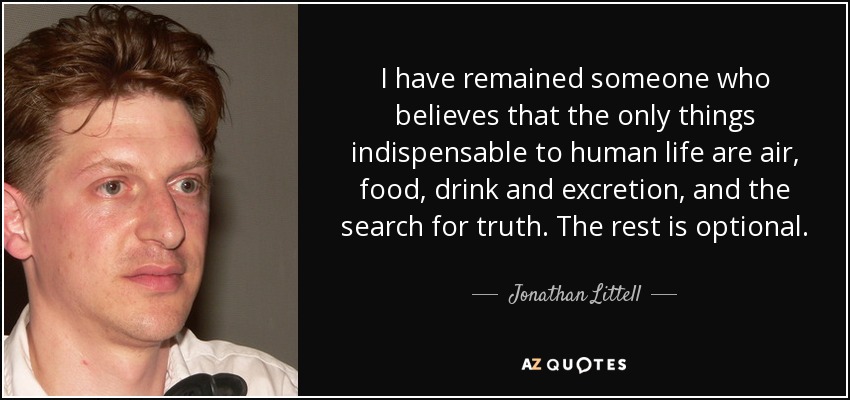 I have remained someone who believes that the only things indispensable to human life are air, food, drink and excretion, and the search for truth. The rest is optional. - Jonathan Littell