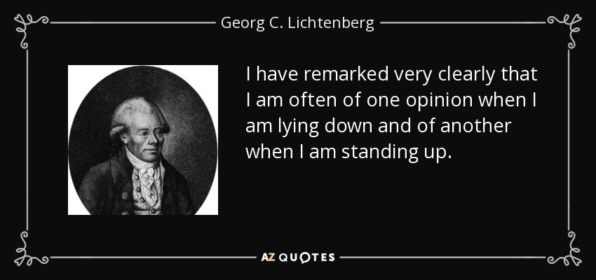 I have remarked very clearly that I am often of one opinion when I am lying down and of another when I am standing up. - Georg C. Lichtenberg