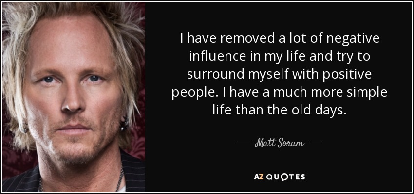 I have removed a lot of negative influence in my life and try to surround myself with positive people. I have a much more simple life than the old days. - Matt Sorum
