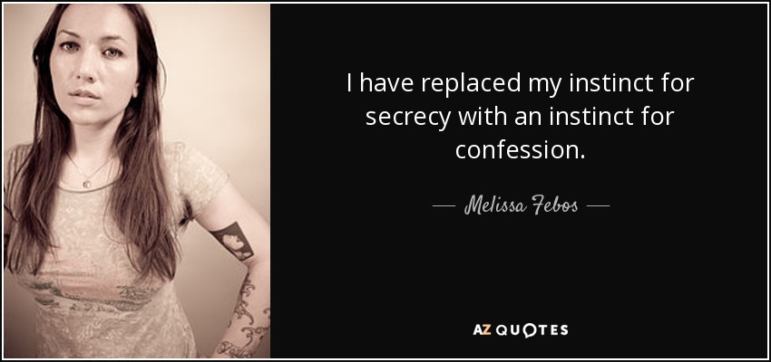 I have replaced my instinct for secrecy with an instinct for confession. - Melissa Febos