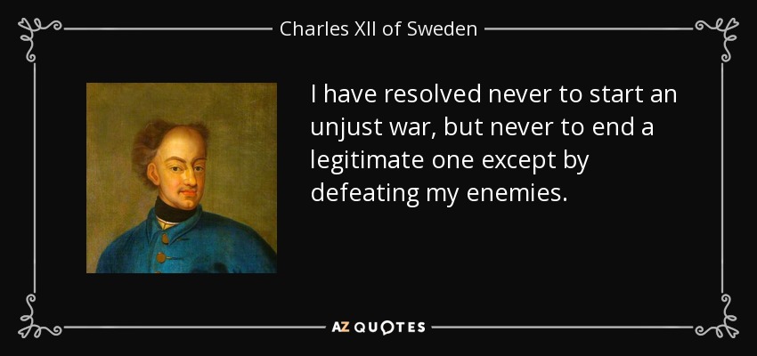 I have resolved never to start an unjust war, but never to end a legitimate one except by defeating my enemies. - Charles XII of Sweden