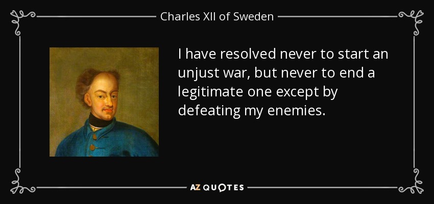 I have resolved never to start an unjust war, but never to end a legitimate one except by defeating my enemies. - Charles XII of Sweden