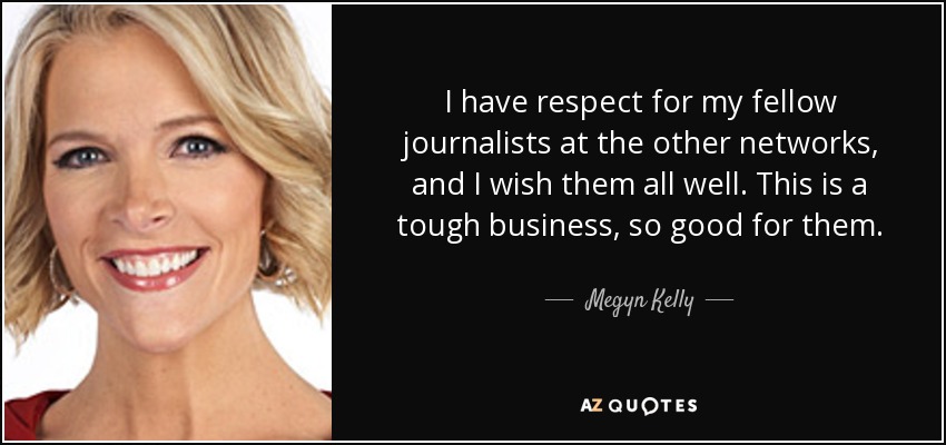 I have respect for my fellow journalists at the other networks, and I wish them all well. This is a tough business, so good for them. - Megyn Kelly