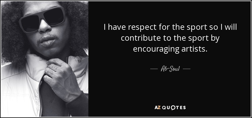 I have respect for the sport so I will contribute to the sport by encouraging artists . - Ab-Soul