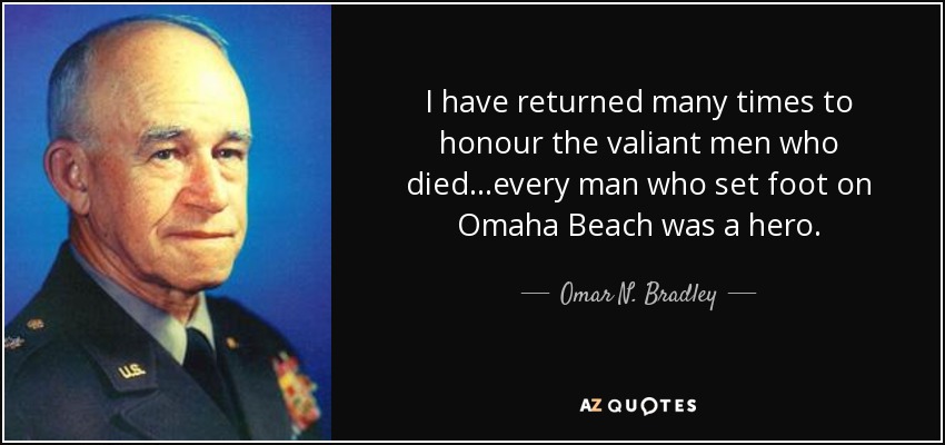 I have returned many times to honour the valiant men who died...every man who set foot on Omaha Beach was a hero. - Omar N. Bradley