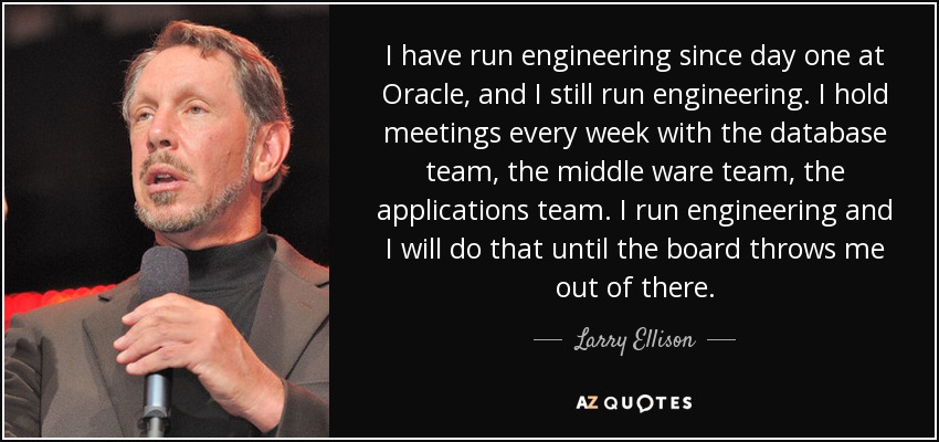 I have run engineering since day one at Oracle, and I still run engineering. I hold meetings every week with the database team, the middle ware team, the applications team. I run engineering and I will do that until the board throws me out of there. - Larry Ellison