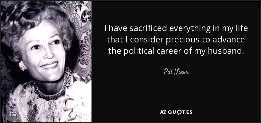 I have sacrificed everything in my life that I consider precious to advance the political career of my husband. - Pat Nixon