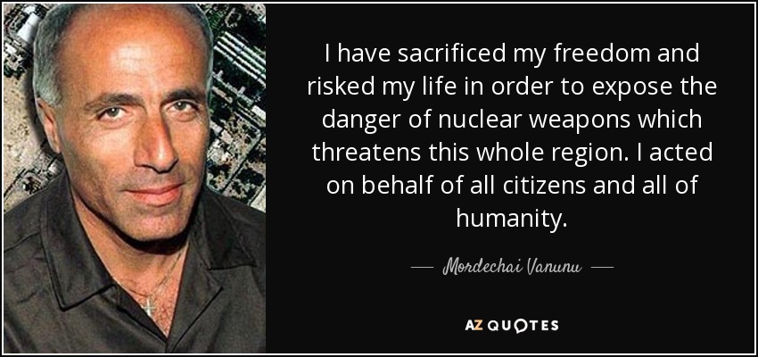 I have sacrificed my freedom and risked my life in order to expose the danger of nuclear weapons which threatens this whole region. I acted on behalf of all citizens and all of humanity. - Mordechai Vanunu