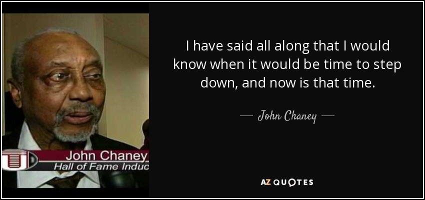 I have said all along that I would know when it would be time to step down, and now is that time. - John Chaney