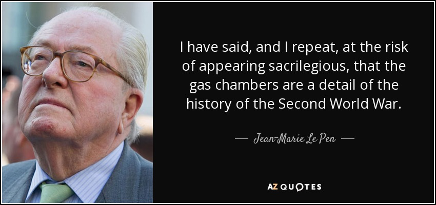 I have said, and I repeat, at the risk of appearing sacrilegious, that the gas chambers are a detail of the history of the Second World War. - Jean-Marie Le Pen