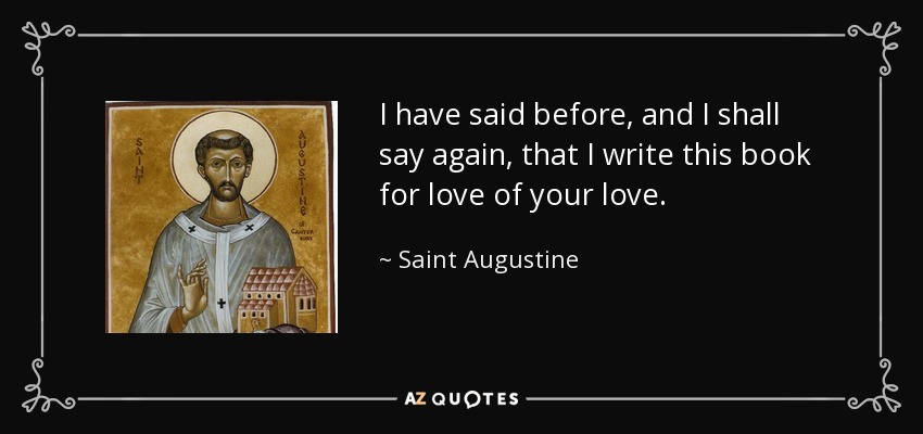 I have said before, and I shall say again, that I write this book for love of your love. - Saint Augustine