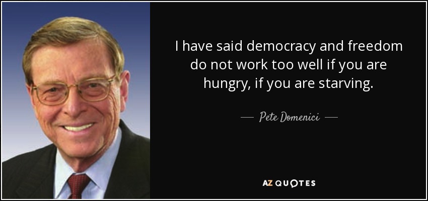 I have said democracy and freedom do not work too well if you are hungry, if you are starving. - Pete Domenici