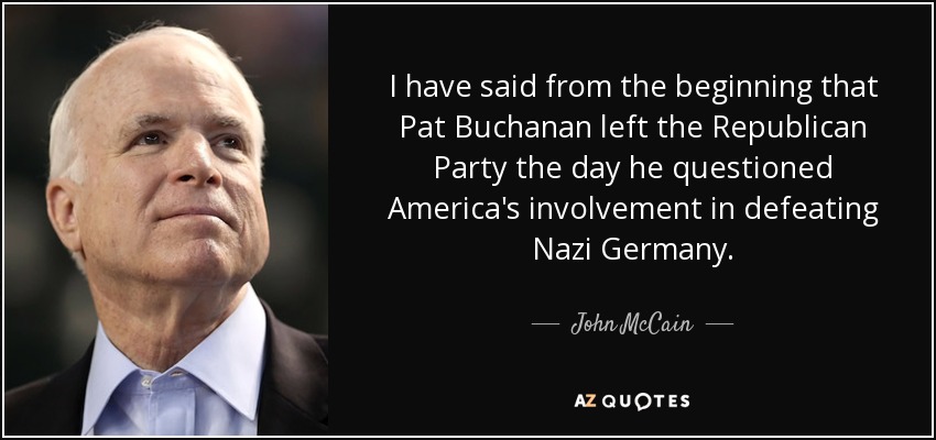 I have said from the beginning that Pat Buchanan left the Republican Party the day he questioned America's involvement in defeating Nazi Germany. - John McCain