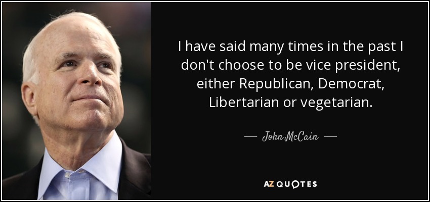 I have said many times in the past I don't choose to be vice president, either Republican, Democrat, Libertarian or vegetarian. - John McCain