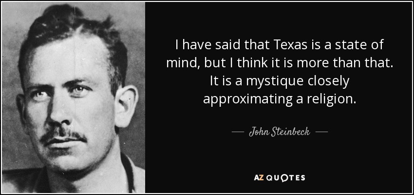 I have said that Texas is a state of mind, but I think it is more than that. It is a mystique closely approximating a religion. - John Steinbeck