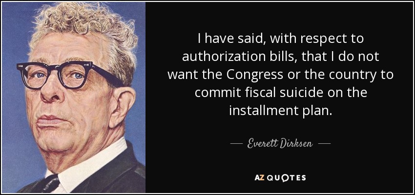 I have said, with respect to authorization bills, that I do not want the Congress or the country to commit fiscal suicide on the installment plan. - Everett Dirksen