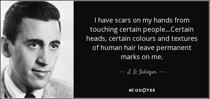 I have scars on my hands from touching certain people…Certain heads, certain colours and textures of human hair leave permanent marks on me. - J. D. Salinger