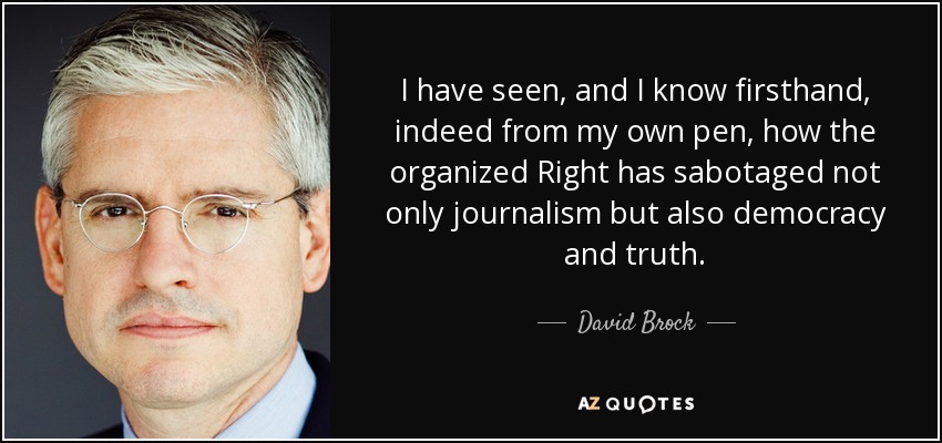 I have seen, and I know firsthand, indeed from my own pen, how the organized Right has sabotaged not only journalism but also democracy and truth. - David Brock