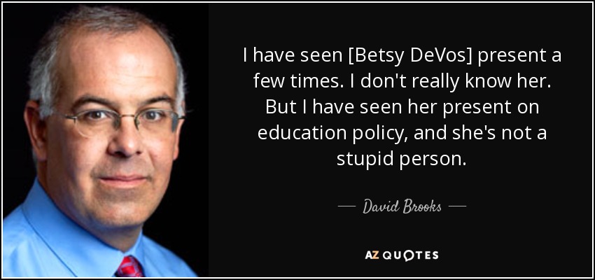 I have seen [Betsy DeVos] present a few times. I don't really know her. But I have seen her present on education policy, and she's not a stupid person. - David Brooks