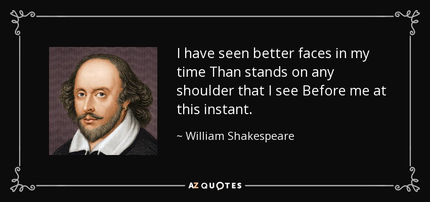 I have seen better faces in my time Than stands on any shoulder that I see Before me at this instant. - William Shakespeare