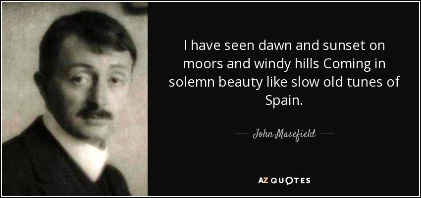 I have seen dawn and sunset on moors and windy hills Coming in solemn beauty like slow old tunes of Spain. - John Masefield