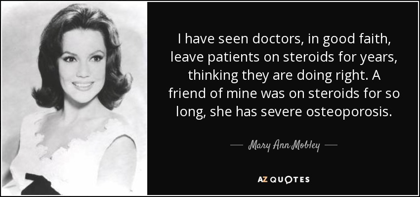 I have seen doctors, in good faith, leave patients on steroids for years, thinking they are doing right. A friend of mine was on steroids for so long, she has severe osteoporosis. - Mary Ann Mobley