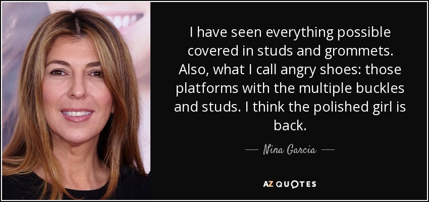 I have seen everything possible covered in studs and grommets. Also, what I call angry shoes: those platforms with the multiple buckles and studs. I think the polished girl is back. - Nina Garcia