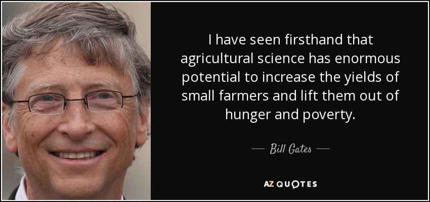 I have seen firsthand that agricultural science has enormous potential to increase the yields of small farmers and lift them out of hunger and poverty. - Bill Gates