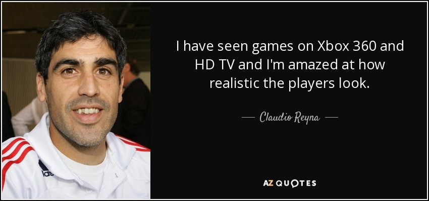 I have seen games on Xbox 360 and HD TV and I'm amazed at how realistic the players look. - Claudio Reyna