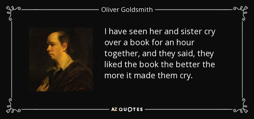 I have seen her and sister cry over a book for an hour together, and they said, they liked the book the better the more it made them cry. - Oliver Goldsmith