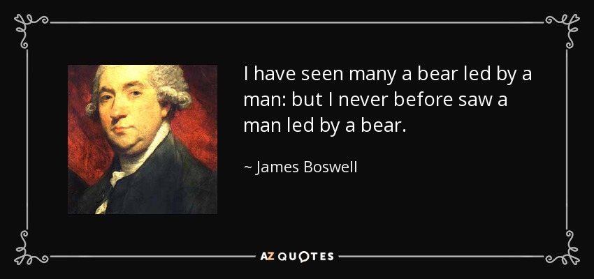 I have seen many a bear led by a man: but I never before saw a man led by a bear. - James Boswell