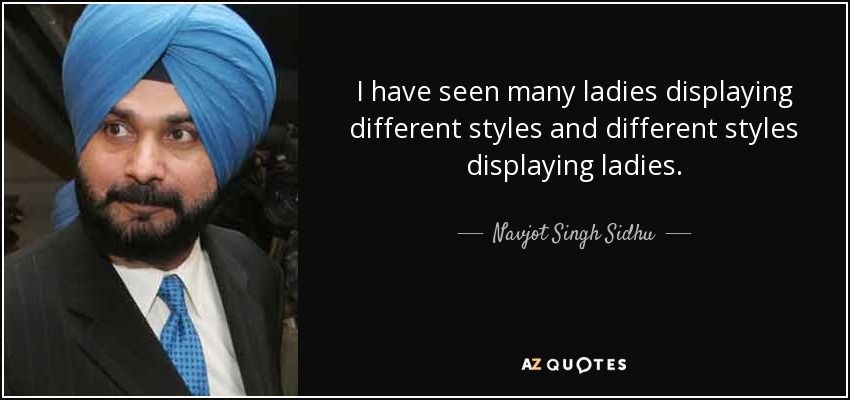 I have seen many ladies displaying different styles and different styles displaying ladies. - Navjot Singh Sidhu
