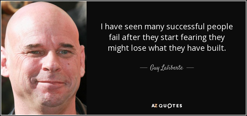 I have seen many successful people fail after they start fearing they might lose what they have built. - Guy Laliberte