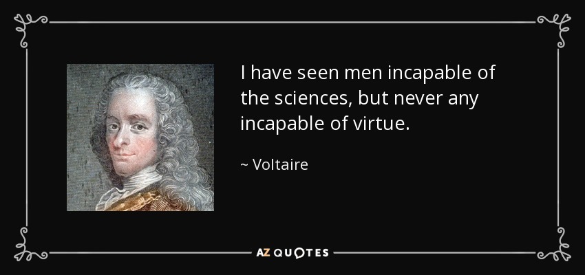 I have seen men incapable of the sciences, but never any incapable of virtue. - Voltaire