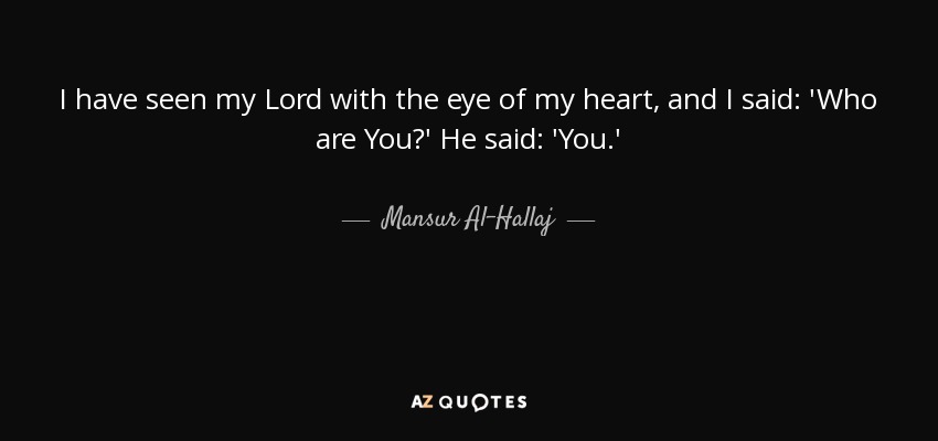 I have seen my Lord with the eye of my heart, and I said: 'Who are You?' He said: 'You.' - Mansur Al-Hallaj